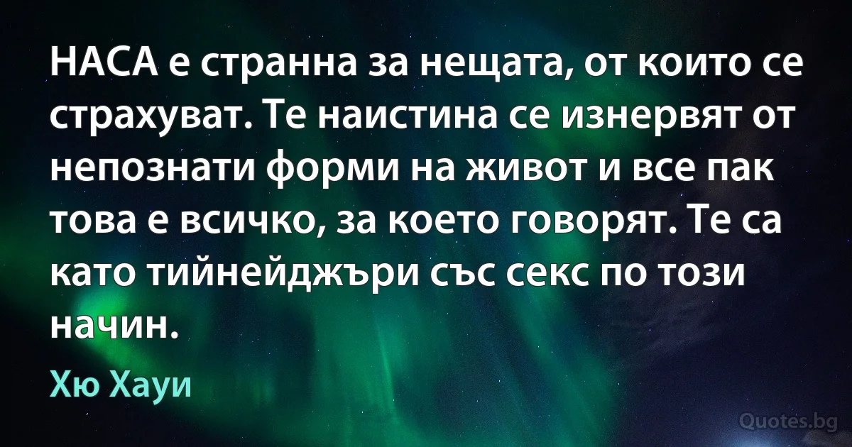 НАСА е странна за нещата, от които се страхуват. Те наистина се изнервят от непознати форми на живот и все пак това е всичко, за което говорят. Те са като тийнейджъри със секс по този начин. (Хю Хауи)