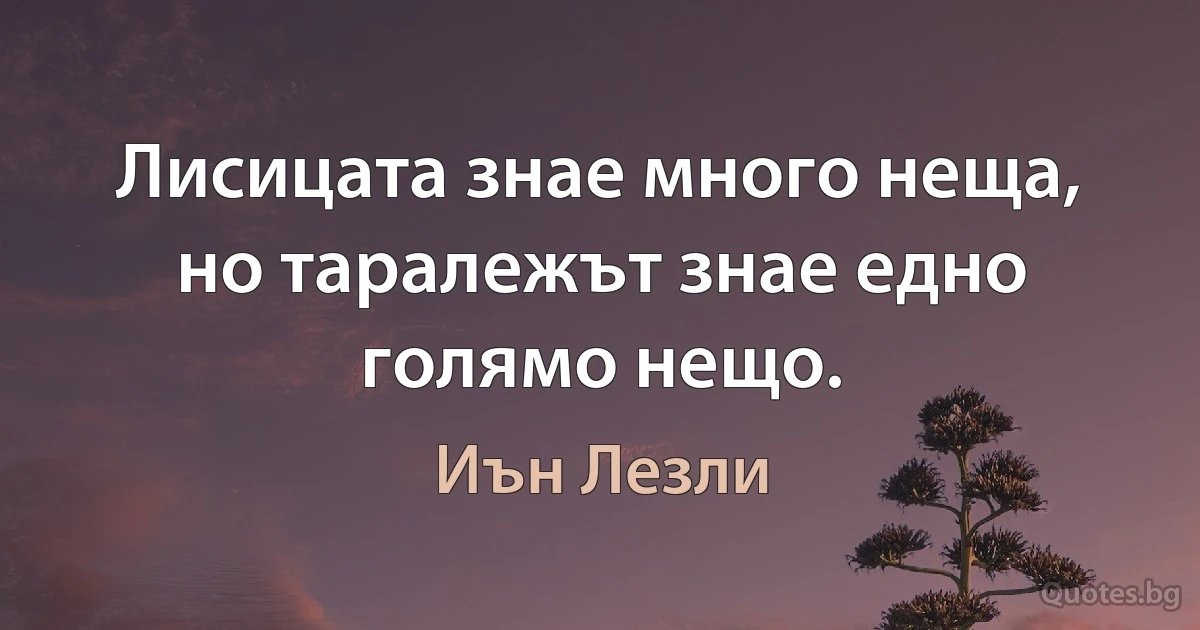 Лисицата знае много неща, но таралежът знае едно голямо нещо. (Иън Лезли)