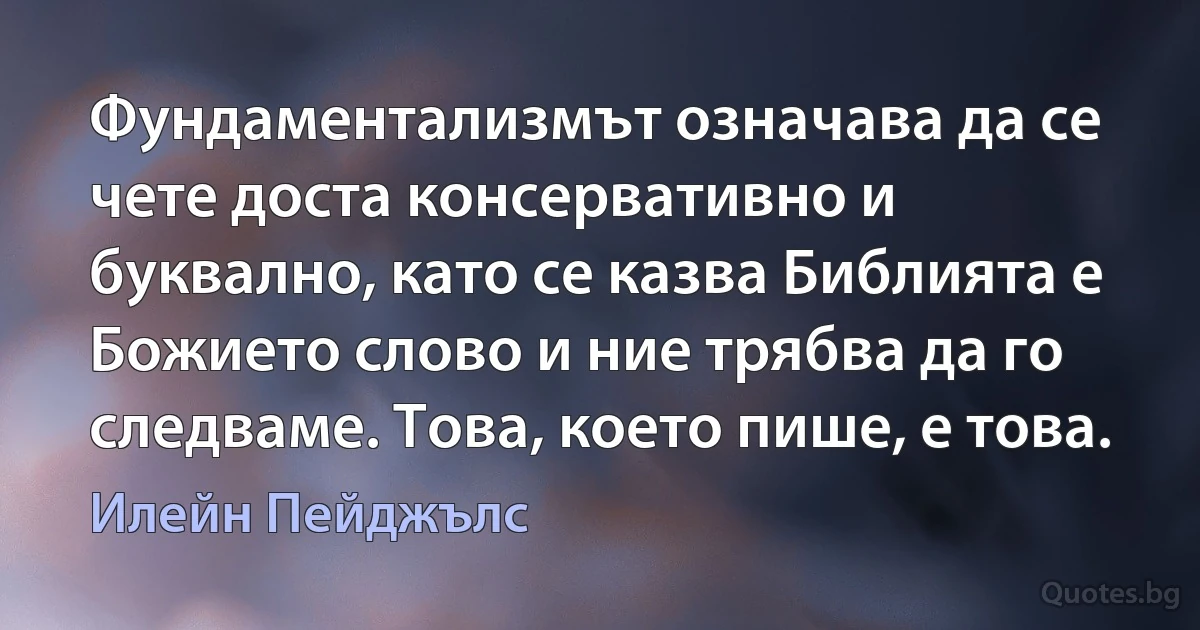 Фундаментализмът означава да се чете доста консервативно и буквално, като се казва Библията е Божието слово и ние трябва да го следваме. Това, което пише, е това. (Илейн Пейджълс)