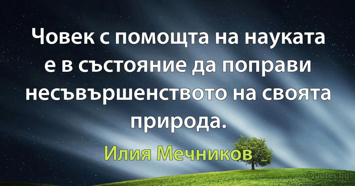 Човек с помощта на науката е в състояние да поправи несъвършенството на своята природа. (Илия Мечников)