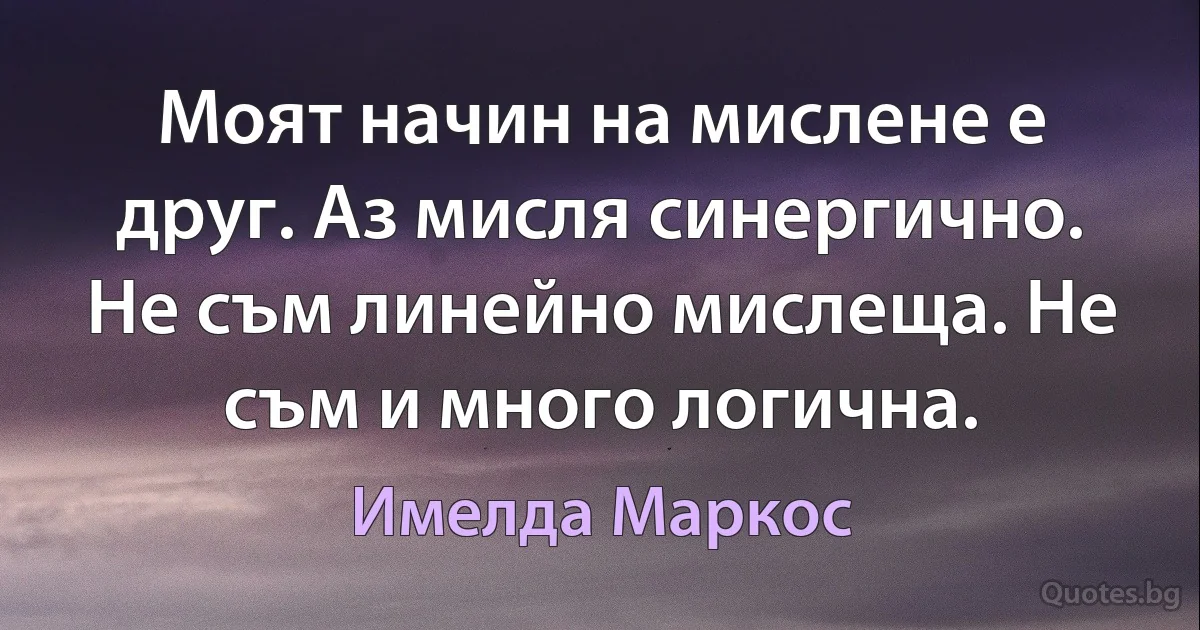 Моят начин на мислене е друг. Аз мисля синергично. Не съм линейно мислеща. Не съм и много логична. (Имелда Маркос)