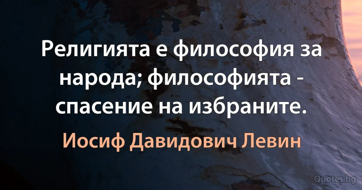 Религията е философия за народа; философията - спасение на избраните. (Иосиф Давидович Левин)