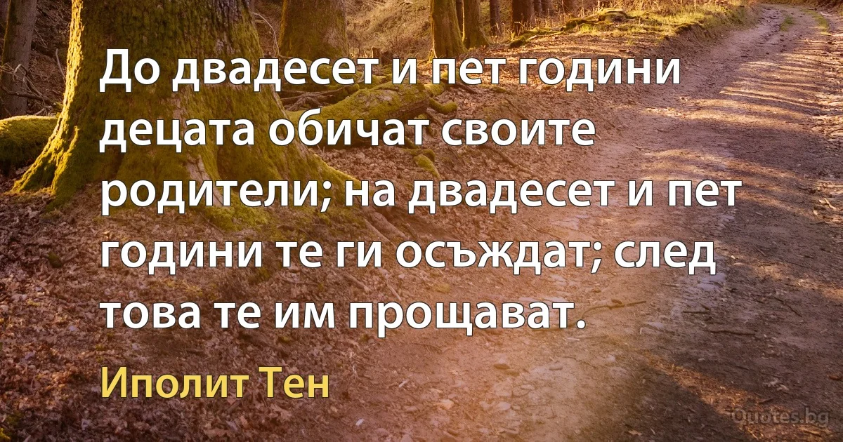 До двадесет и пет години децата обичат своите родители; на двадесет и пет години те ги осъждат; след това те им прощават. (Иполит Тен)