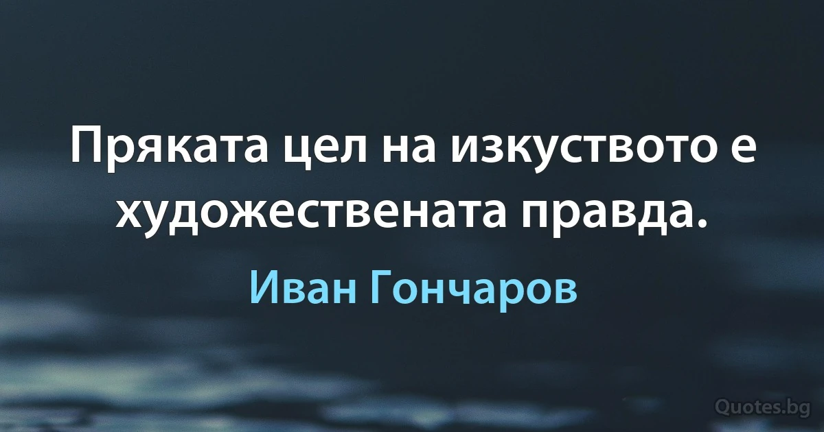 Пряката цел на изкуството е художествената правда. (Иван Гончаров)