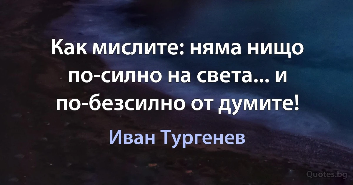 Как мислите: няма нищо по-силно на света... и по-безсилно от думите! (Иван Тургенев)