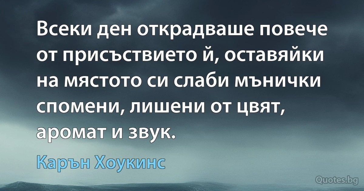 Всеки ден открадваше повече от присъствието й, оставяйки на мястото си слаби мънички спомени, лишени от цвят, аромат и звук. (Карън Хоукинс)