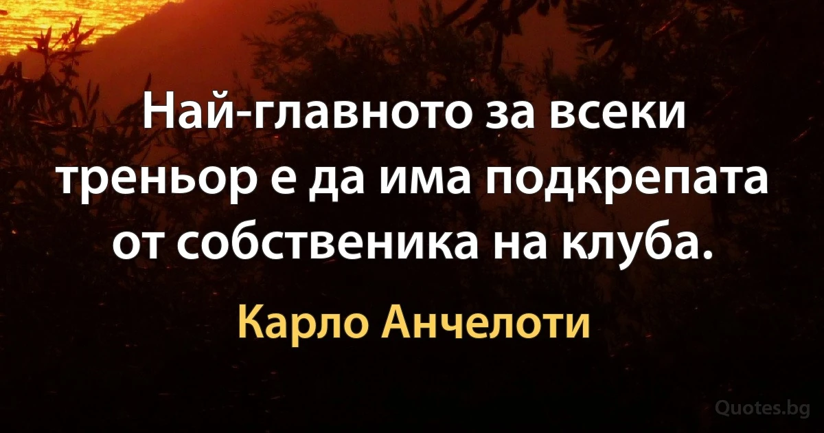 Най-главното за всеки треньор е да има подкрепата от собственика на клуба. (Карло Анчелоти)