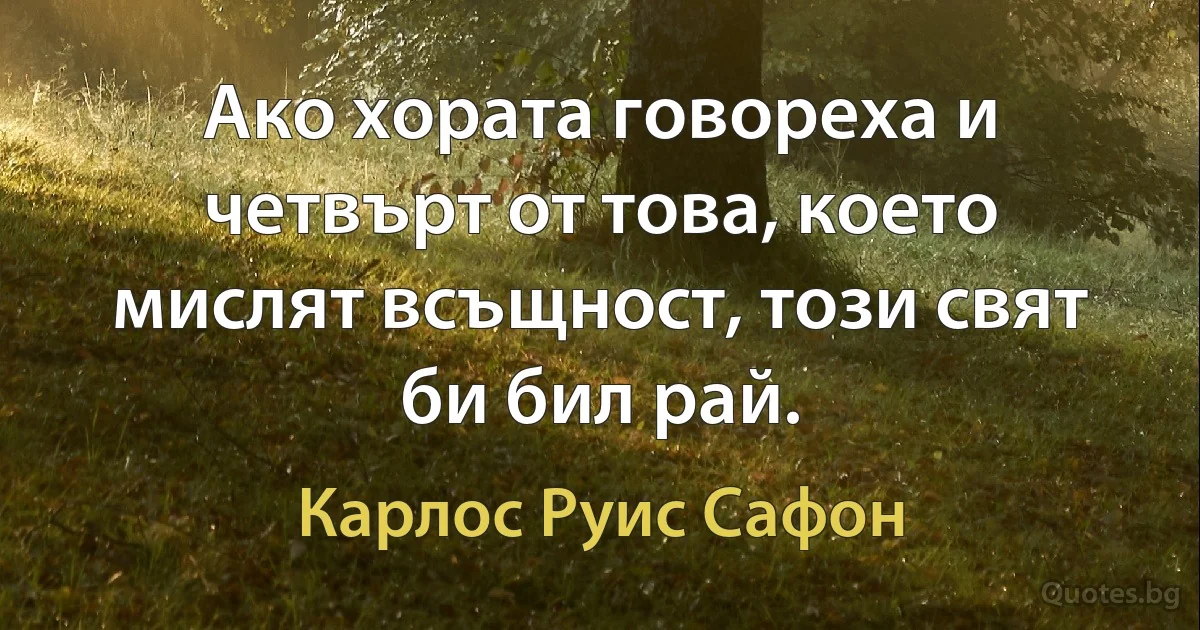 Ако хората говореха и четвърт от това, което мислят всъщност, този свят би бил рай. (Карлос Руис Сафон)