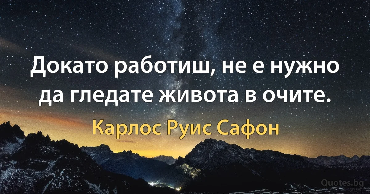 Докато работиш, не е нужно да гледате живота в очите. (Карлос Руис Сафон)