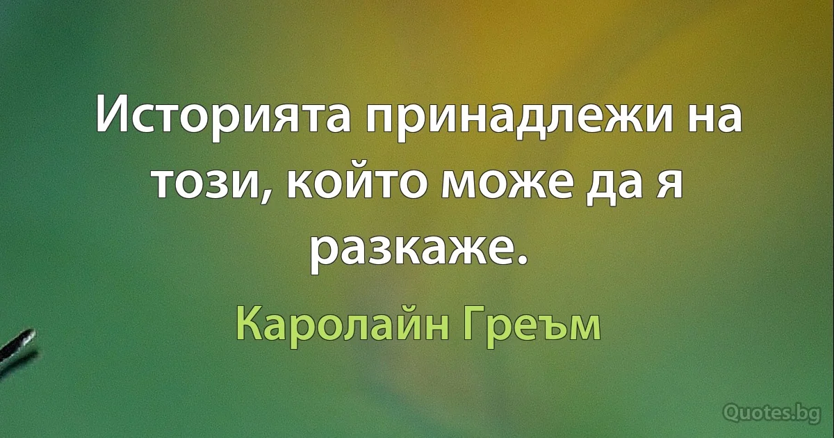 Историята принадлежи на този, който може да я разкаже. (Каролайн Греъм)