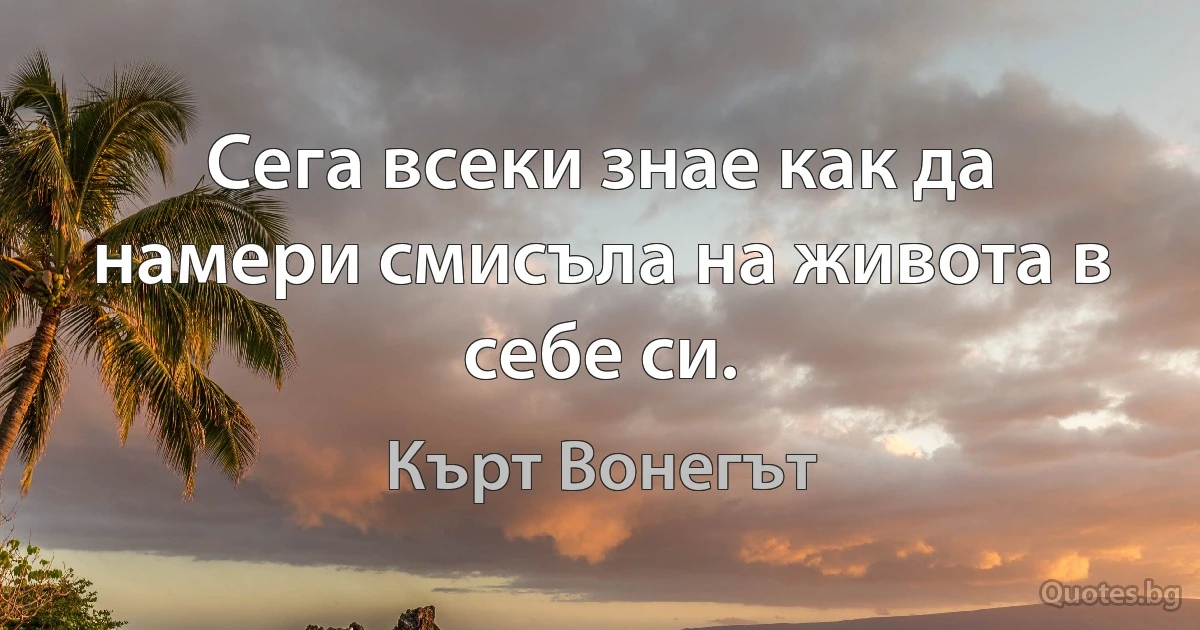 Сега всеки знае как да намери смисъла на живота в себе си. (Кърт Вонегът)