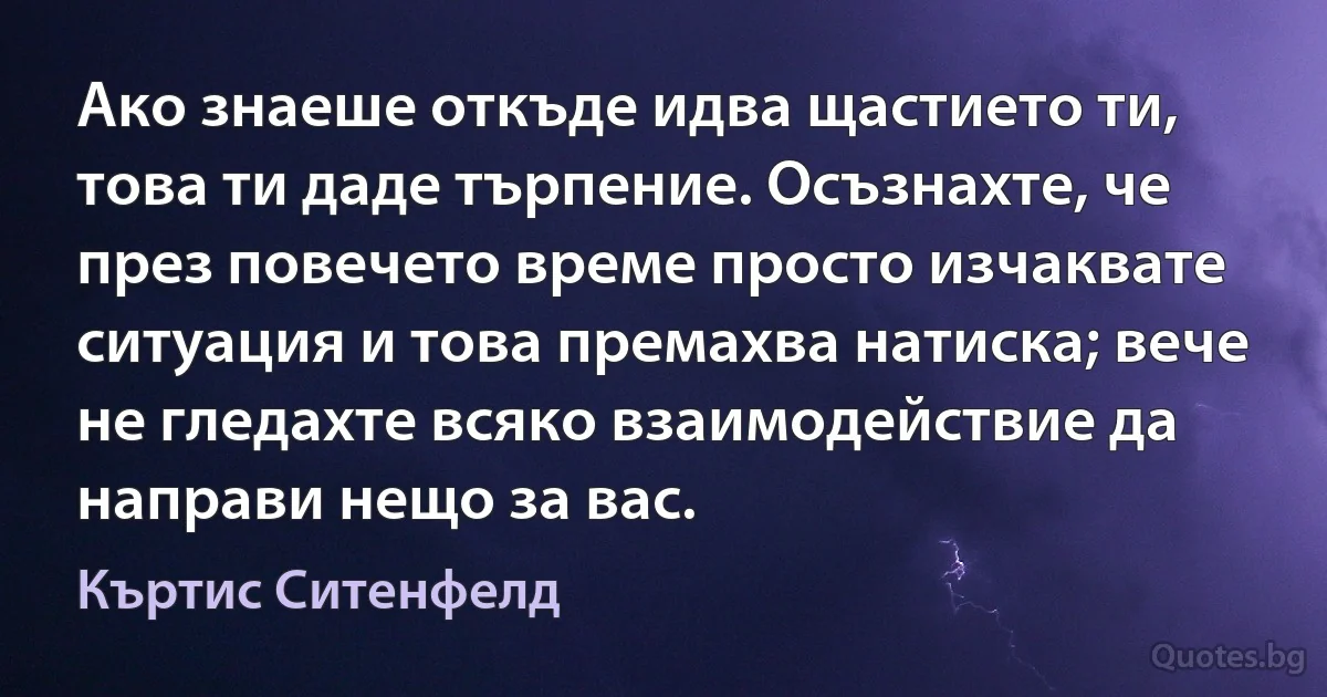 Ако знаеше откъде идва щастието ти, това ти даде търпение. Осъзнахте, че през повечето време просто изчаквате ситуация и това премахва натиска; вече не гледахте всяко взаимодействие да направи нещо за вас. (Къртис Ситенфелд)