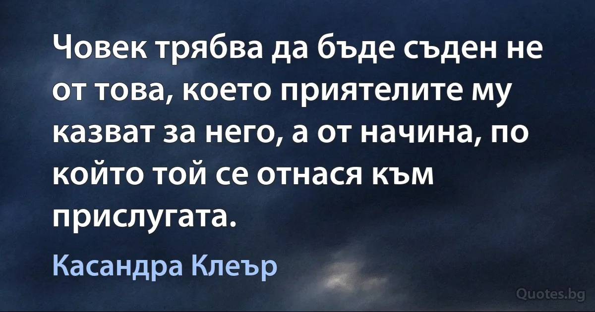 Човек трябва да бъде съден не от това, което приятелите му казват за него, а от начина, по който той се отнася към прислугата. (Касандра Клеър)