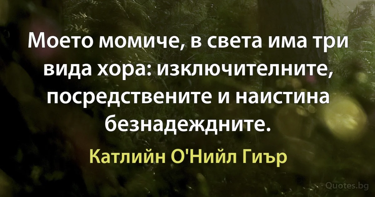 Моето момиче, в света има три вида хора: изключителните, посредствените и наистина безнадеждните. (Катлийн О'Нийл Гиър)