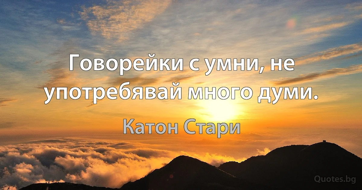 Говорейки с умни, не употребявай много думи. (Катон Стари)