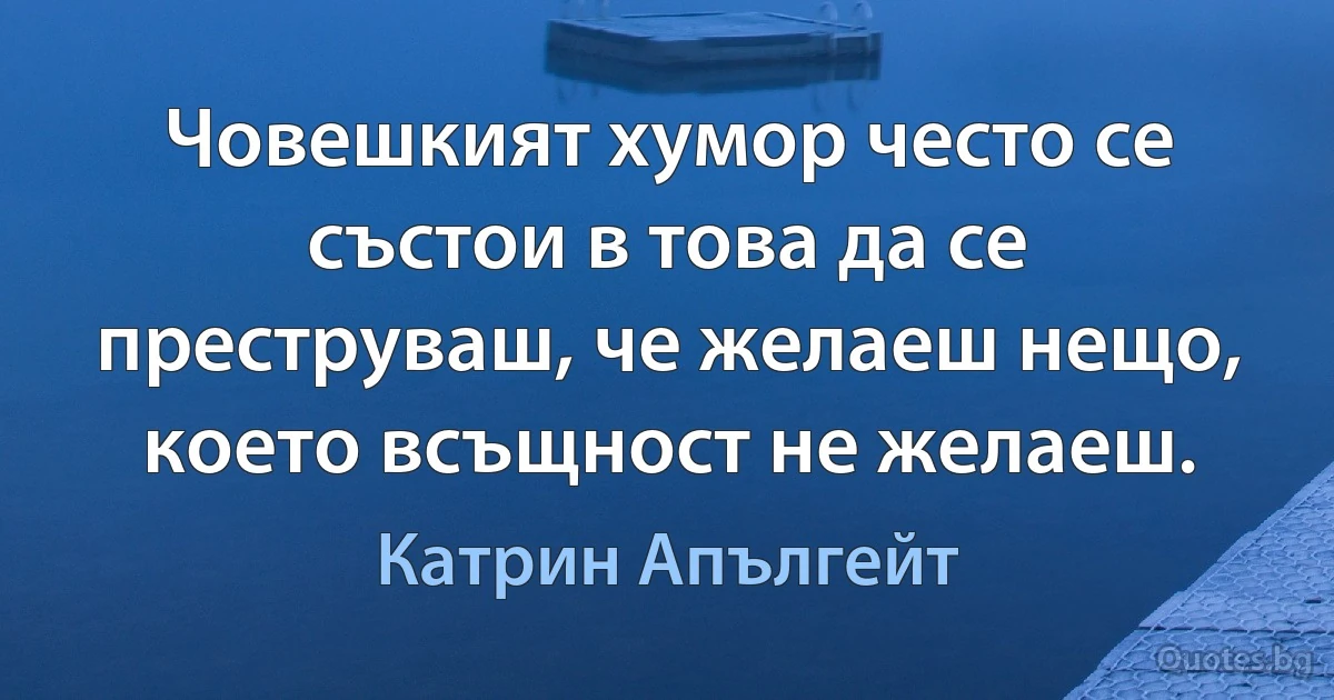 Човешкият хумор често се състои в това да се преструваш, че желаеш нещо, което всъщност не желаеш. (Катрин Апългейт)