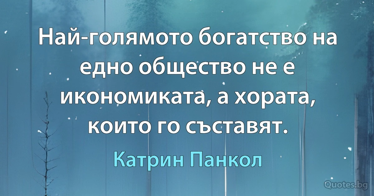 Най-голямото богатство на едно общество не е икономиката, а хората, които го съставят. (Катрин Панкол)