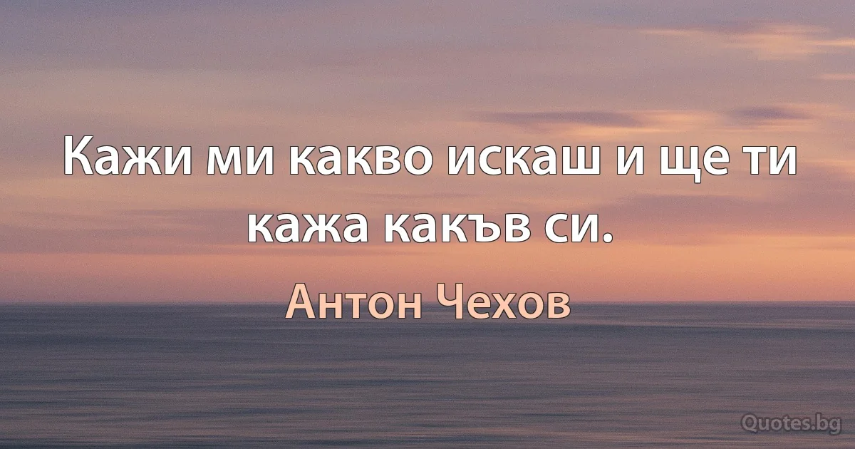Кажи ми какво искаш и ще ти кажа какъв си. (Антон Чехов)