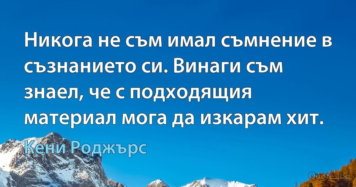 Никога не съм имал съмнение в съзнанието си. Винаги съм знаел, че с подходящия материал мога да изкарам хит. (Кени Роджърс)