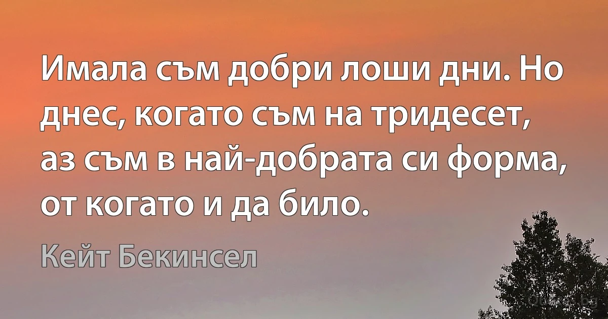 Имала съм добри лоши дни. Но днес, когато съм на тридесет, аз съм в най-добрата си форма, от когато и да било. (Кейт Бекинсел)