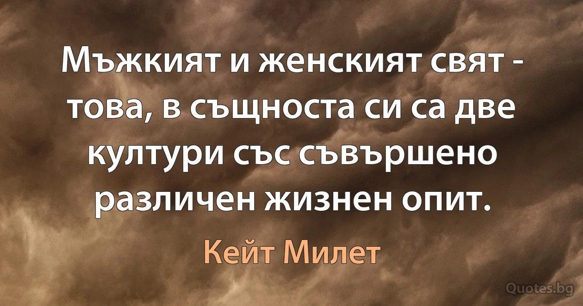 Мъжкият и женският свят - това, в същноста си са две култури със съвършено различен жизнен опит. (Кейт Милет)