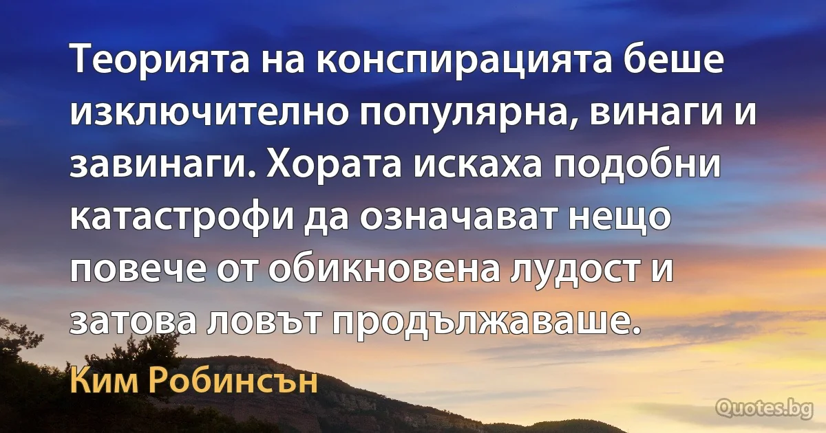 Теорията на конспирацията беше изключително популярна, винаги и завинаги. Хората искаха подобни катастрофи да означават нещо повече от обикновена лудост и затова ловът продължаваше. (Ким Робинсън)