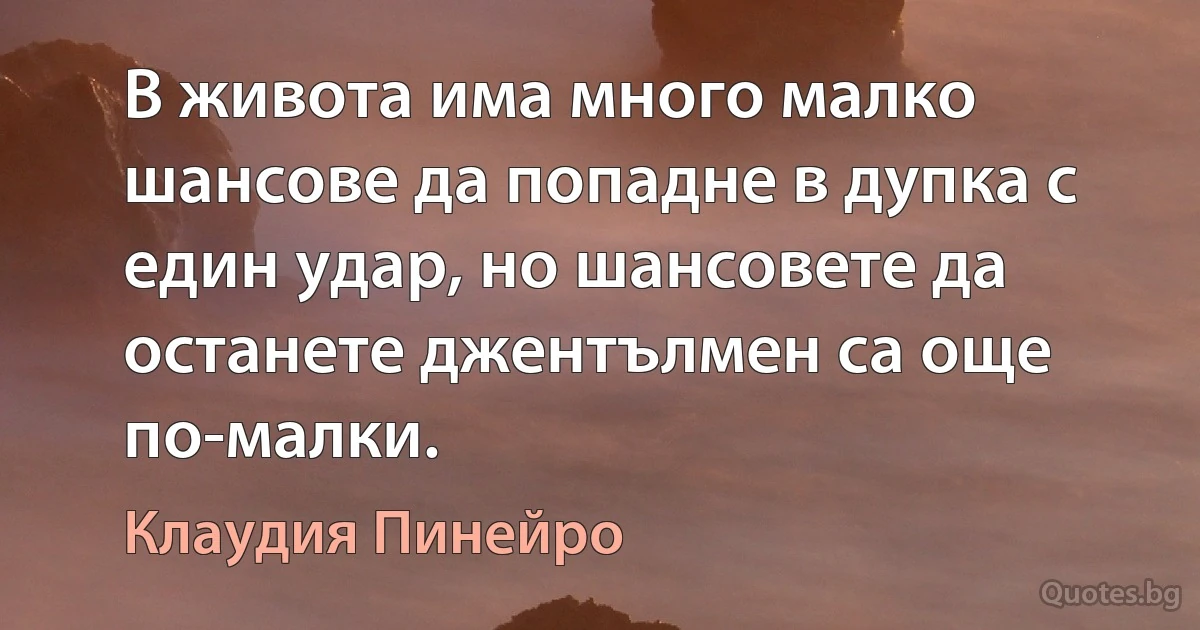 В живота има много малко шансове да попадне в дупка с един удар, но шансовете да останете джентълмен са още по-малки. (Клаудия Пинейро)