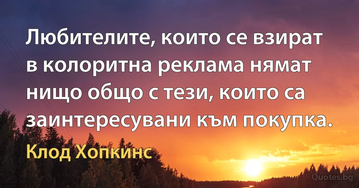 Любителите, които се взират в колоритна реклама нямат нищо общо с тези, които са заинтересувани към покупка. (Клод Хопкинс)