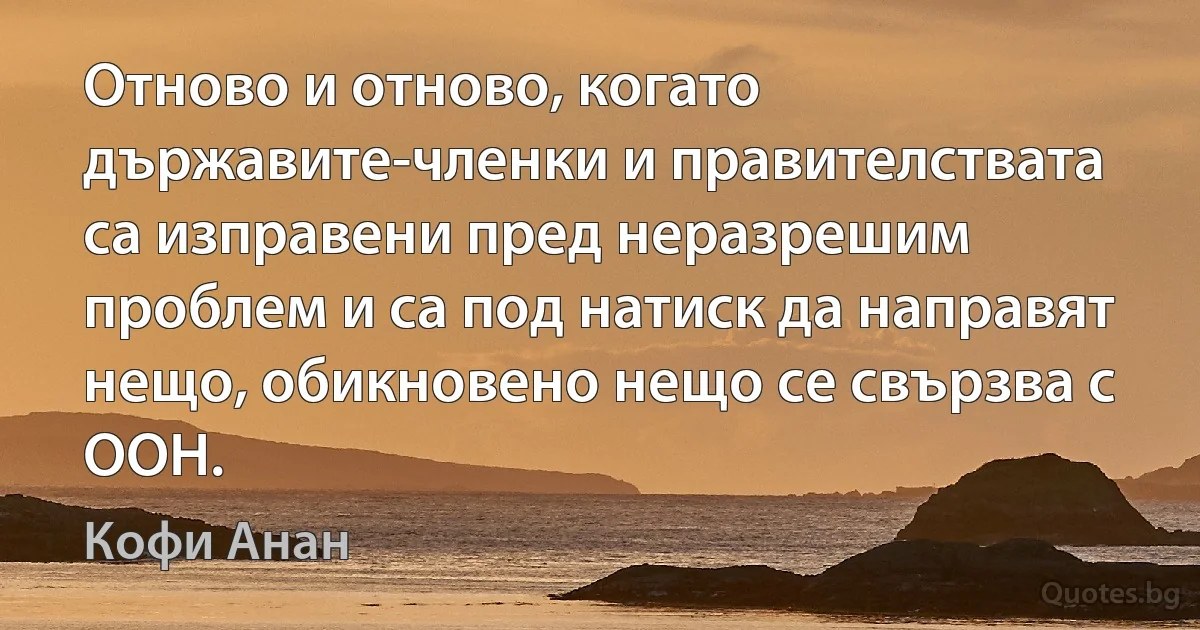 Отново и отново, когато държавите-членки и правителствата са изправени пред неразрешим проблем и са под натиск да направят нещо, обикновено нещо се свързва с ООН. (Кофи Анан)