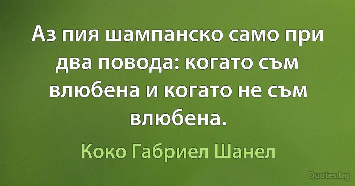 Аз пия шампанско само при два повода: когато съм влюбена и когато не съм влюбена. (Коко Габриел Шанел)