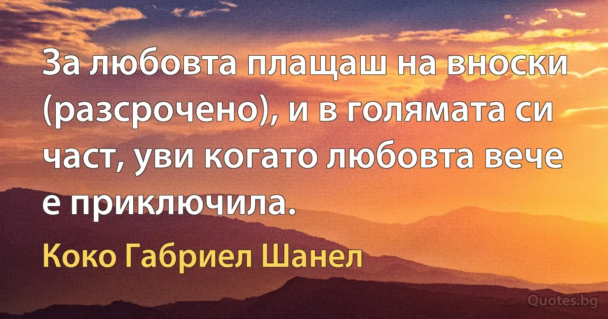 За любовта плащаш на вноски (разсрочено), и в голямата си част, уви когато любовта вече е приключила. (Коко Габриел Шанел)