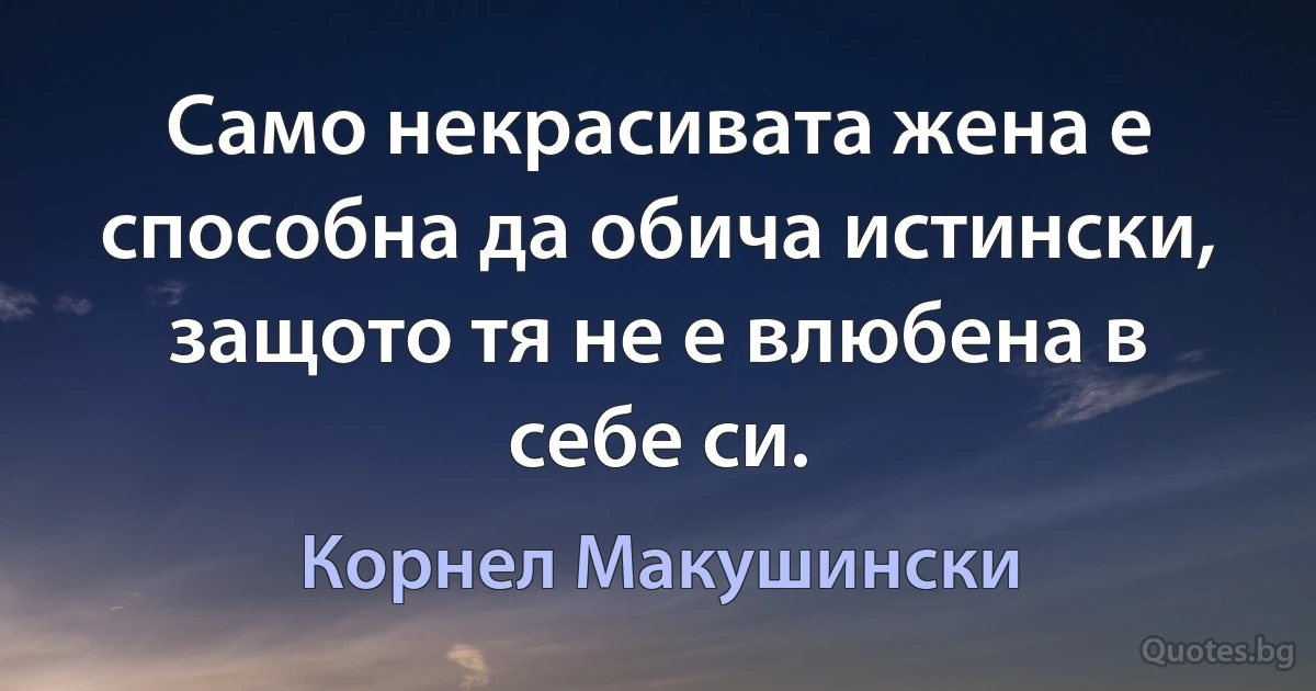 Само некрасивата жена е способна да обича истински, защото тя не е влюбена в себе си. (Корнел Макушински)