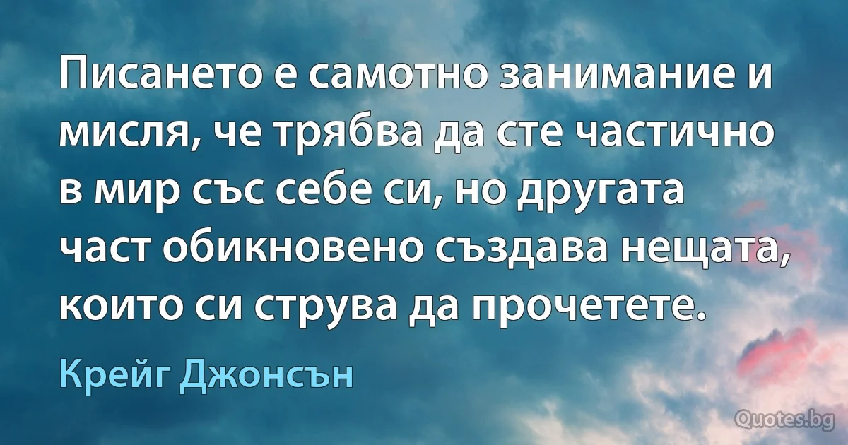 Писането е самотно занимание и мисля, че трябва да сте частично в мир със себе си, но другата част обикновено създава нещата, които си струва да прочетете. (Крейг Джонсън)