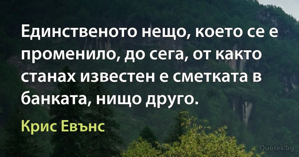 Единственото нещо, което се е променило, до сега, от както станах известен е сметката в банката, нищо друго. (Крис Евънс)