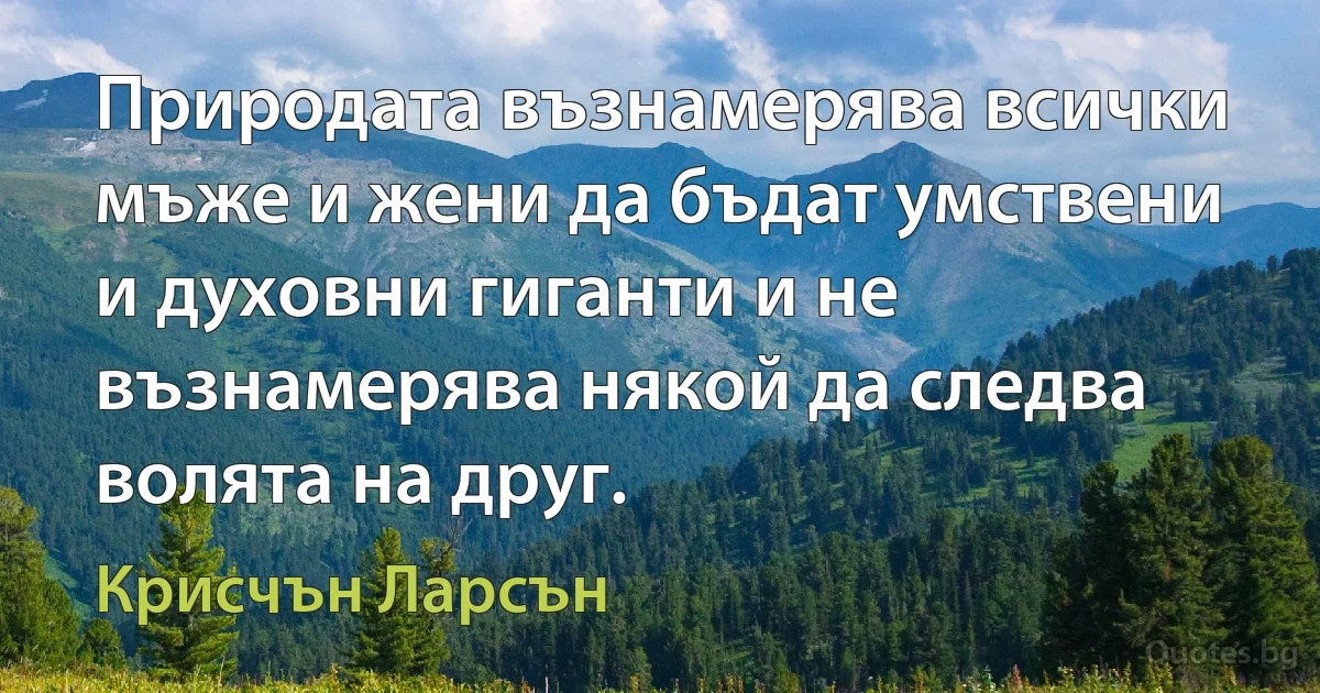 Природата възнамерява всички мъже и жени да бъдат умствени и духовни гиганти и не възнамерява някой да следва волята на друг. (Крисчън Ларсън)