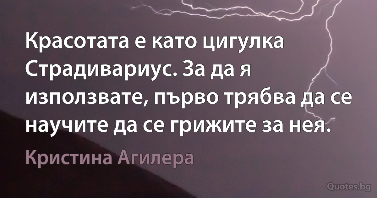 Красотата е като цигулка Страдивариус. За да я използвате, първо трябва да се научите да се грижите за нея. (Кристина Агилера)