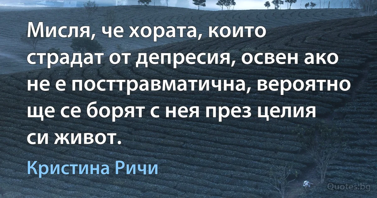 Мисля, че хората, които страдат от депресия, освен ако не е посттравматична, вероятно ще се борят с нея през целия си живот. (Кристина Ричи)