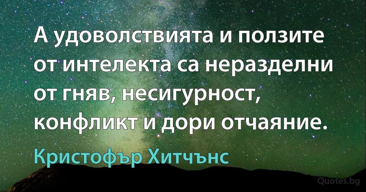 А удоволствията и ползите от интелекта са неразделни от гняв, несигурност, конфликт и дори отчаяние. (Кристофър Хитчънс)