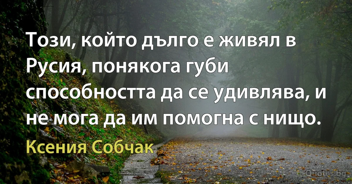 Този, който дълго е живял в Русия, понякога губи способността да се удивлява, и не мога да им помогна с нищо. (Ксения Собчак)