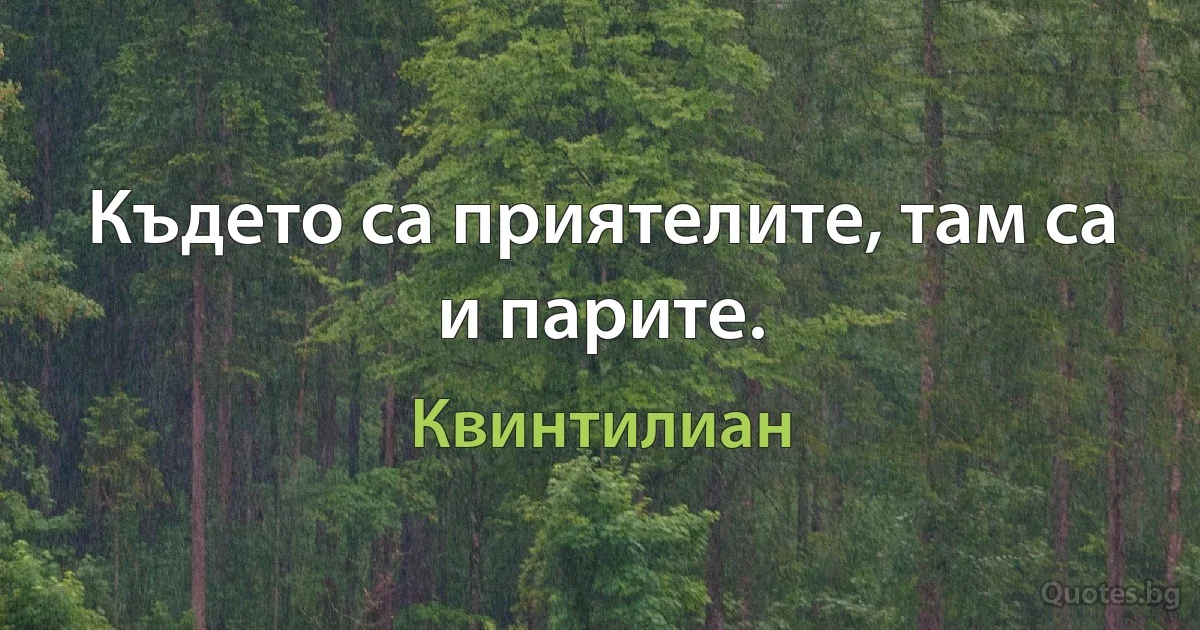 Където са приятелите, там са и парите. (Квинтилиан)