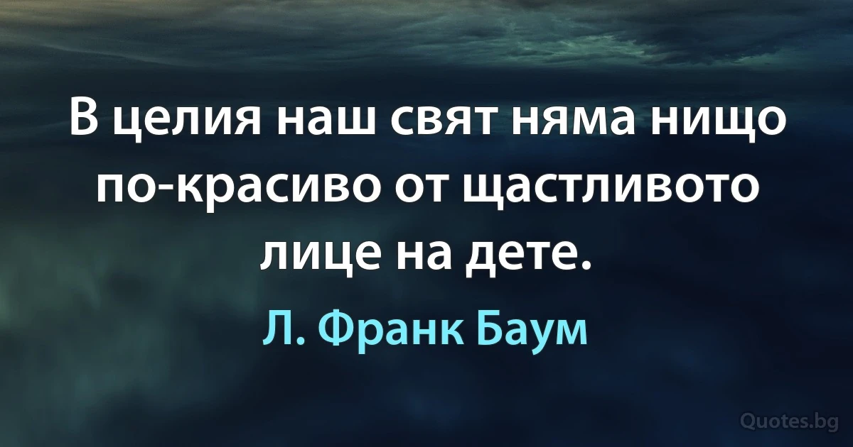 В целия наш свят няма нищо по-красиво от щастливото лице на дете. (Л. Франк Баум)