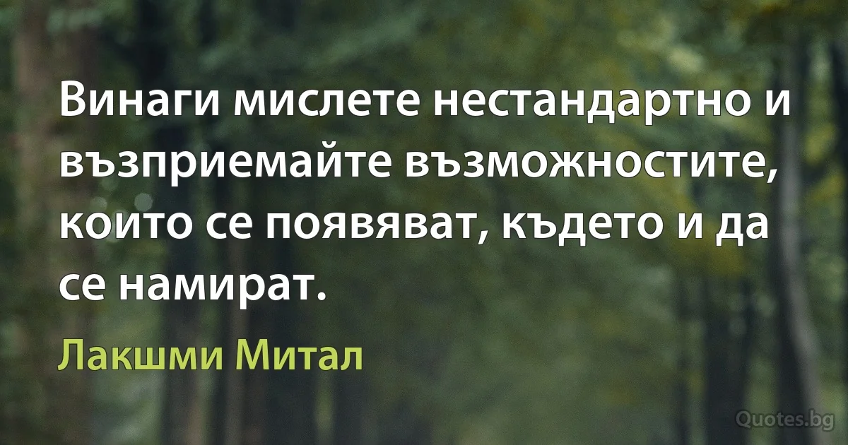 Винаги мислете нестандартно и възприемайте възможностите, които се появяват, където и да се намират. (Лакшми Митал)