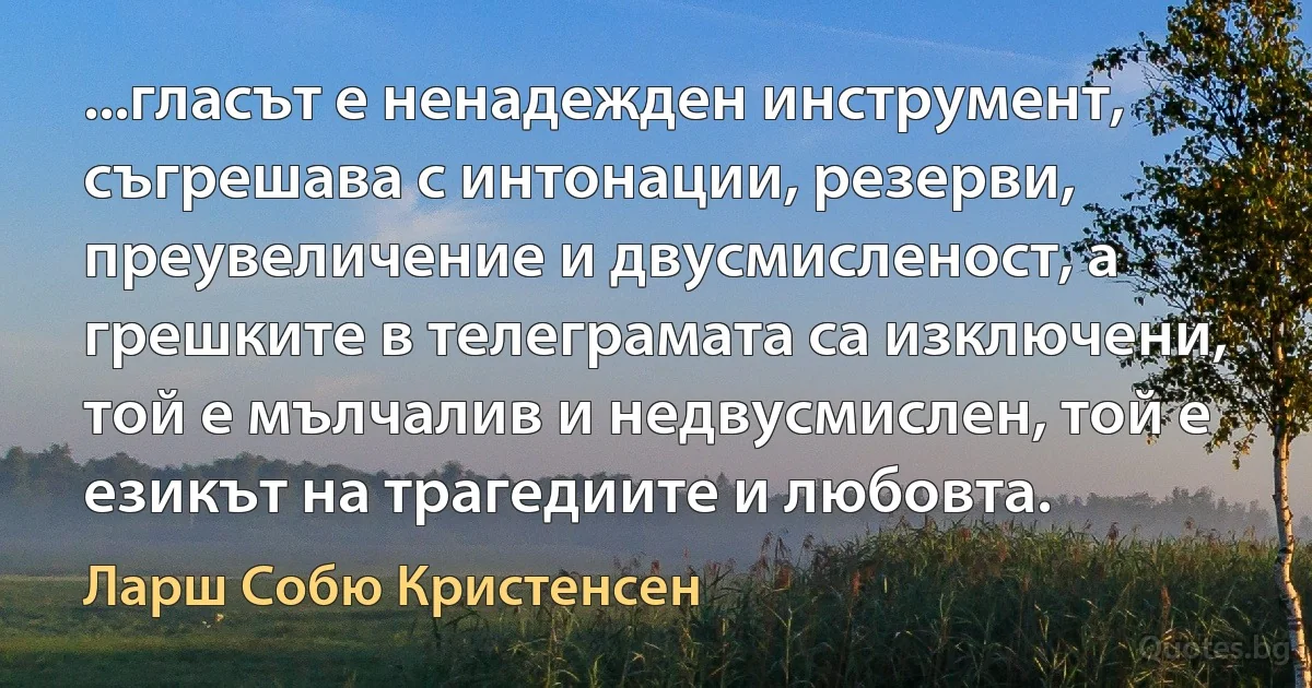 ...гласът е ненадежден инструмент, съгрешава с интонации, резерви, преувеличение и двусмисленост, а грешките в телеграмата са изключени, той е мълчалив и недвусмислен, той е езикът на трагедиите и любовта. (Ларш Собю Кристенсен)