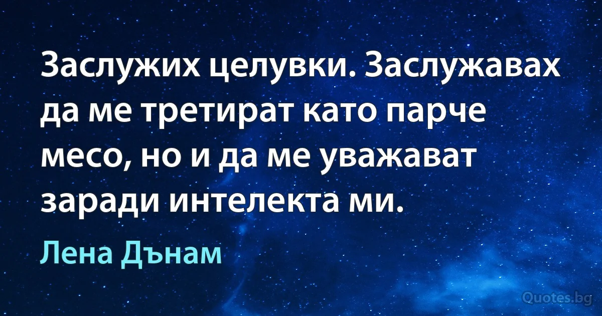 Заслужих целувки. Заслужавах да ме третират като парче месо, но и да ме уважават заради интелекта ми. (Лена Дънам)