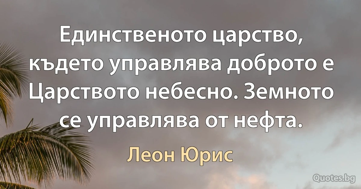 Единственото царство, където управлява доброто е Царството небесно. Земното се управлява от нефта. (Леон Юрис)