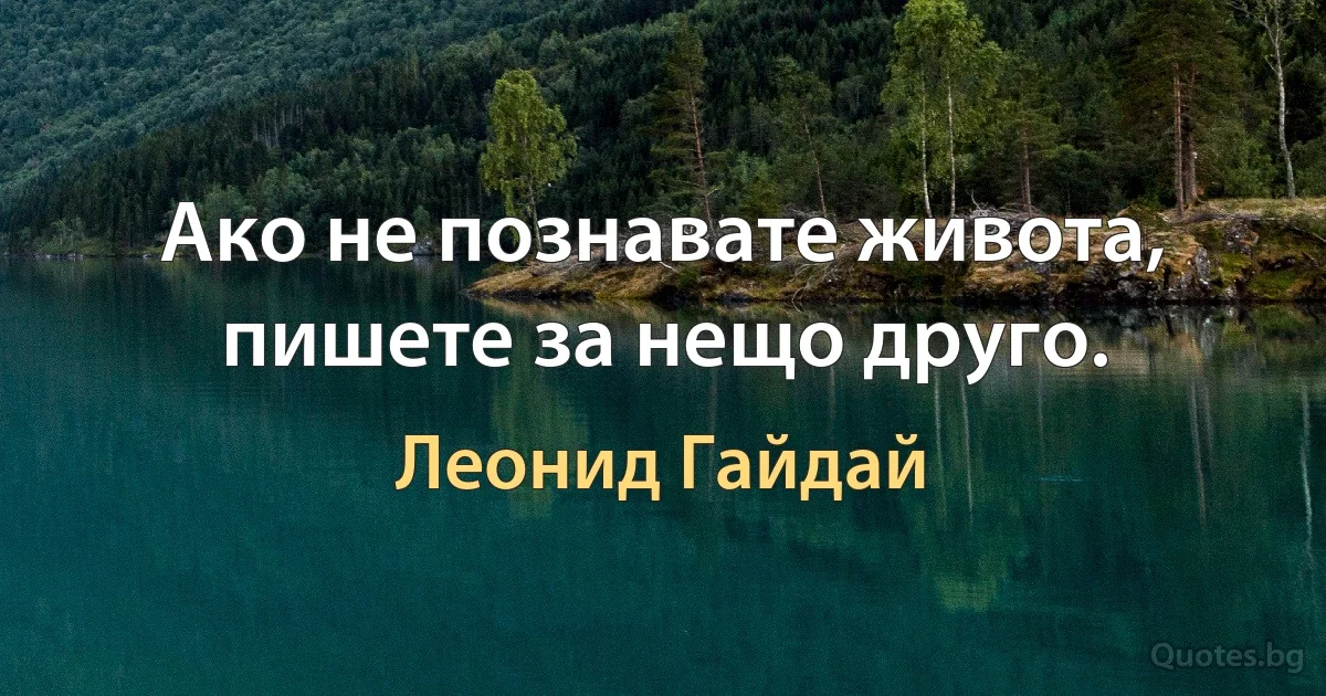 Ако не познавате живота, пишете за нещо друго. (Леонид Гайдай)