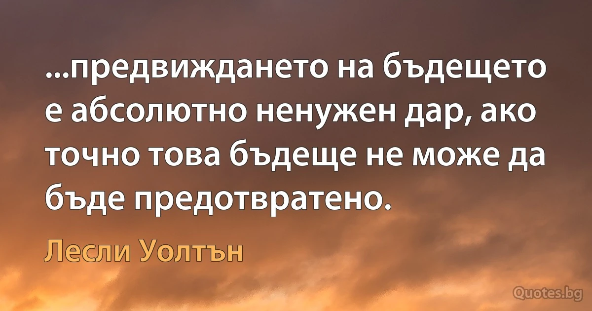 ...предвиждането на бъдещето е абсолютно ненужен дар, ако точно това бъдеще не може да бъде предотвратено. (Лесли Уолтън)