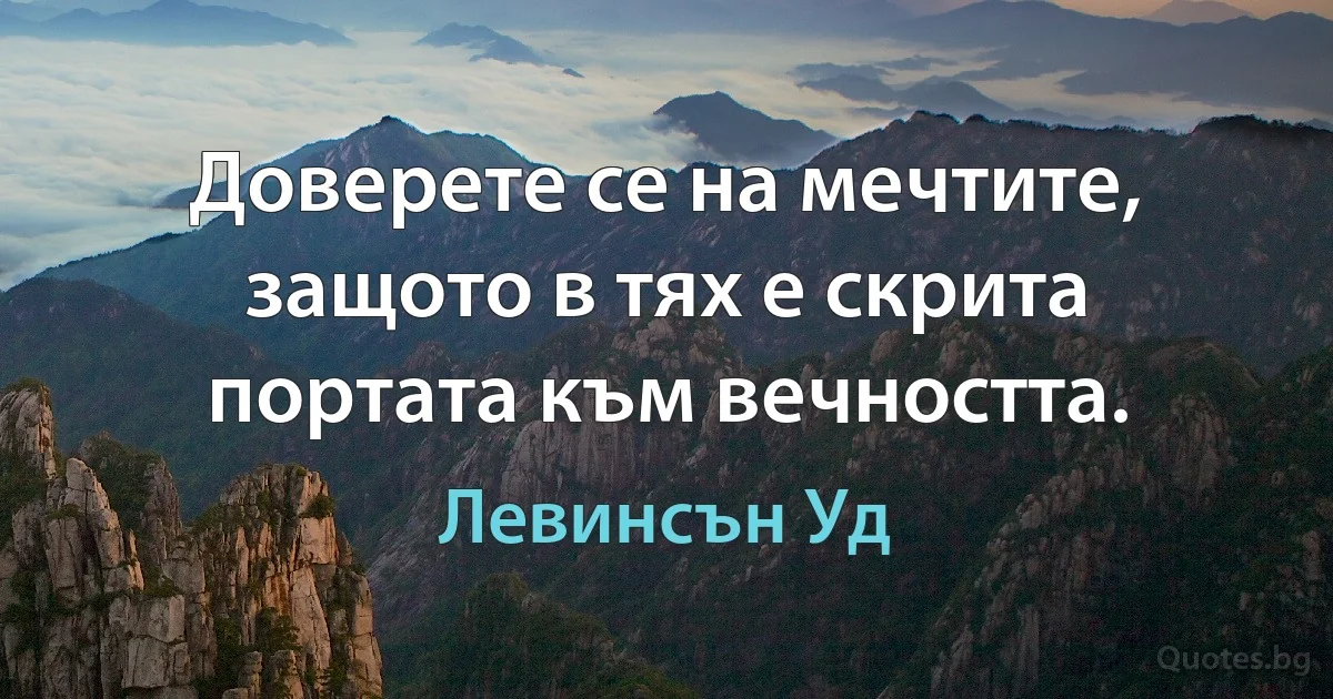 Доверете се на мечтите, защото в тях е скрита портата към вечността. (Левинсън Уд)