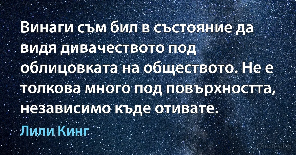 Винаги съм бил в състояние да видя дивачеството под облицовката на обществото. Не е толкова много под повърхността, независимо къде отивате. (Лили Кинг)