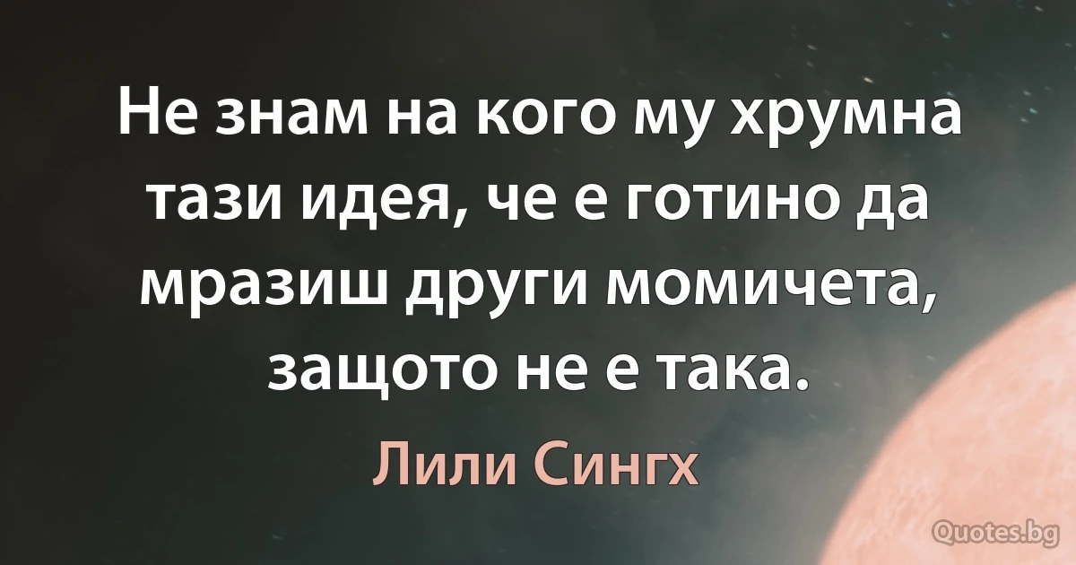 Не знам на кого му хрумна тази идея, че е готино да мразиш други момичета, защото не е така. (Лили Сингх)